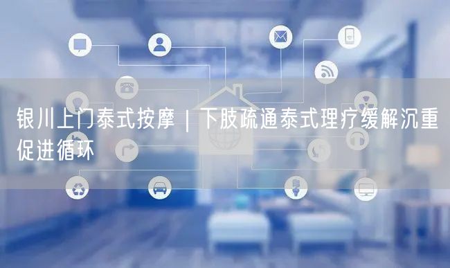 银川上门泰式按摩｜下肢疏通泰式理疗缓解沉重促进循环