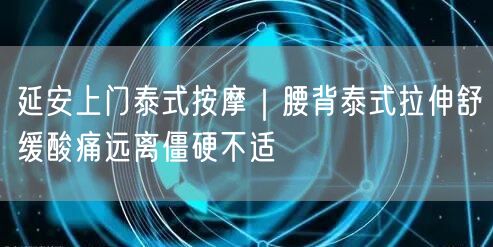 延安上门泰式按摩|腰背泰式拉伸舒缓酸痛远离僵硬不适