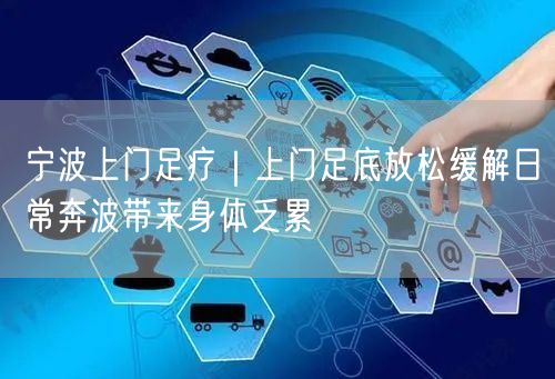 宁波上门足疗：实操经验助你缓解身体乏累，避开踩坑
