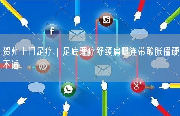 贺州上门足疗：足底理疗，速解肩腿酸胀僵硬不适