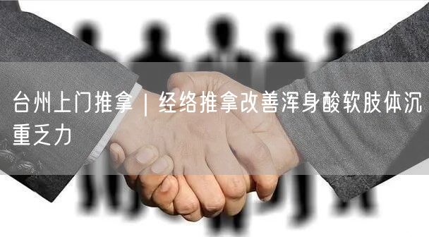 台州上门推拿：经络推拿解浑身酸软肢体沉重之困