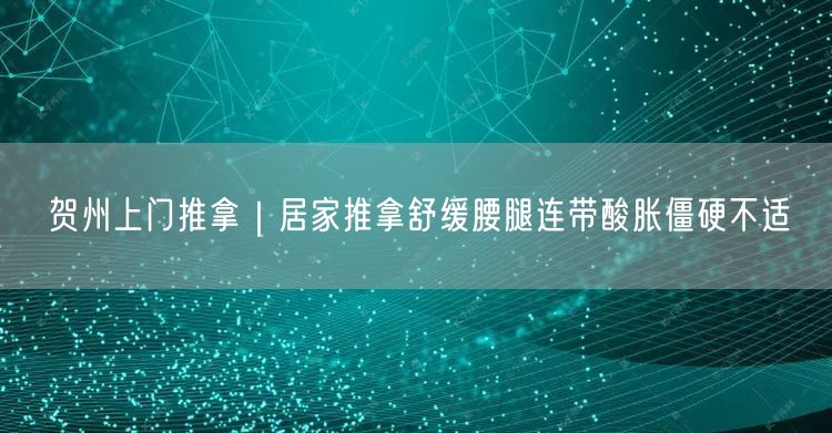 贺州上门推拿：专业推拿师居家舒缓腰腿酸胀