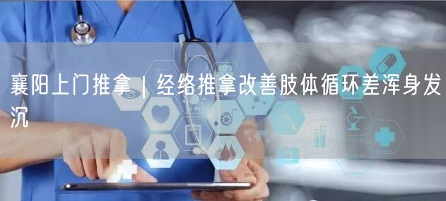 襄阳上门经络推拿：改善肢体循环，告别浑身发沉