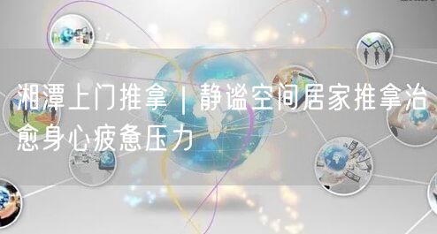 湘潭上门推拿，静谧居家助你缓解压力治愈疲惫