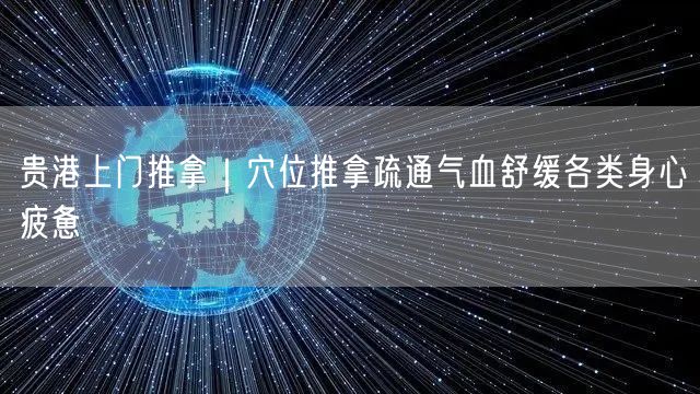 贵港上门推拿实操：穴位推拿疏通气血，解身心疲惫