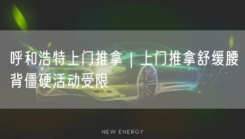 呼和浩特上门推拿｜上门推拿舒缓腰背僵硬活动受限