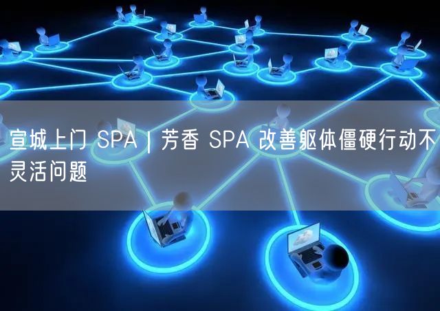 宣城上门芳香SPA，轻松缓解躯体僵硬与行动不灵活
