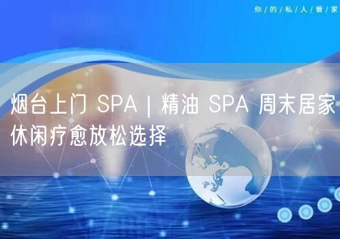烟台上门SPA+精油SPA，周末居家放松疗愈优选