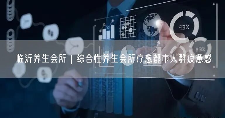 临沂养生会所|综合性养生会所疗愈都市人群疲惫感