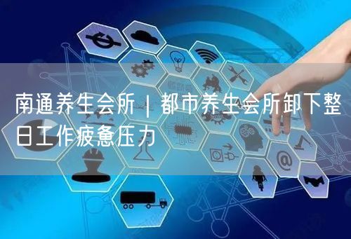 南通养生会所｜都市养生会所卸下整日工作疲惫压力