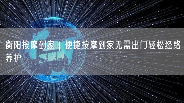 衡阳按摩到家：便捷服务，上门实操，轻松经络养护