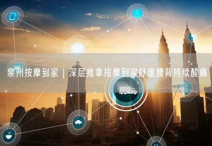 泉州按摩到家|深层推拿按摩到家舒缓腰背持续酸痛