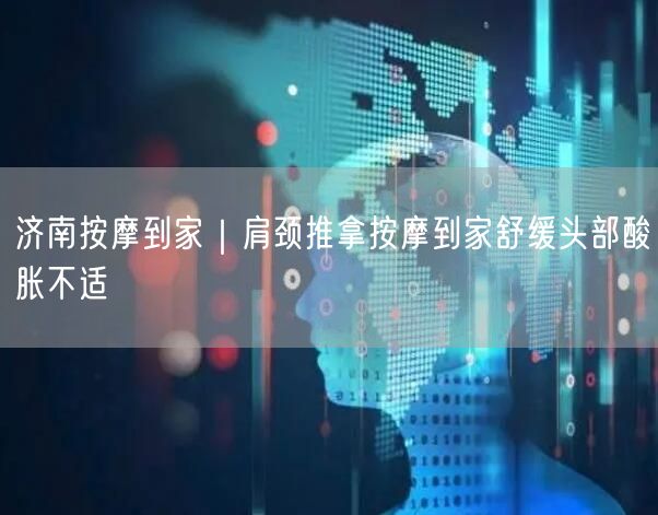 济南按摩到家，肩颈推拿舒缓头部酸胀，享上门服务