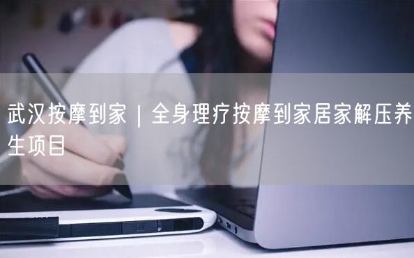 武汉按摩到家：全身理疗，居家解压养生避坑指南