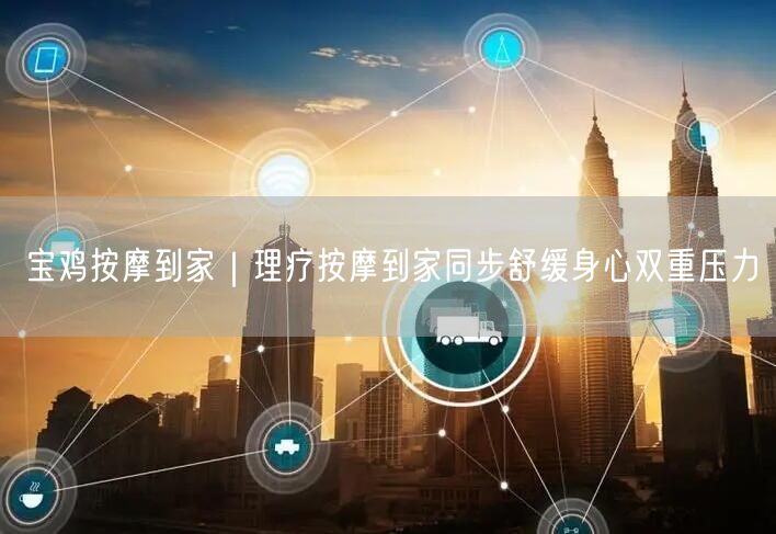 宝鸡按摩到家|理疗按摩到家同步舒缓身心双重压力