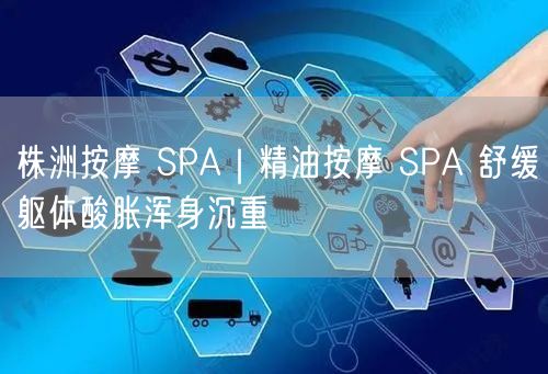 株洲按摩SPA实操：精油按摩缓解酸胀，舒缓浑身沉重