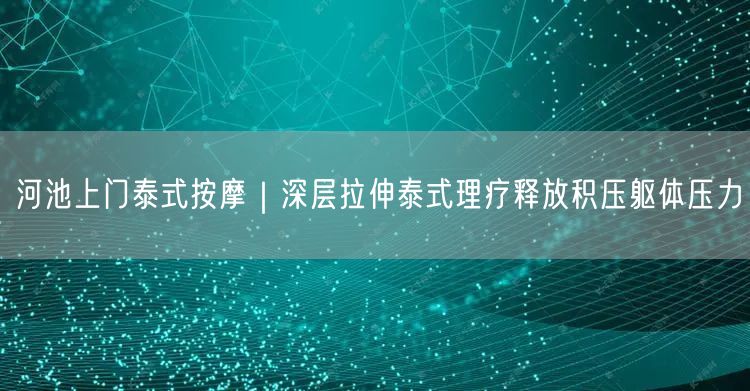河池上门泰式按摩｜深层拉伸泰式理疗释放积压躯体压力