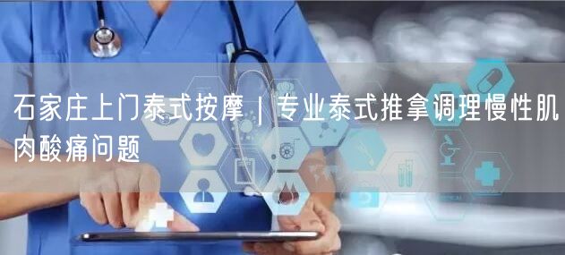 石家庄上门泰式按摩：专业调理慢性肌肉酸痛新选择