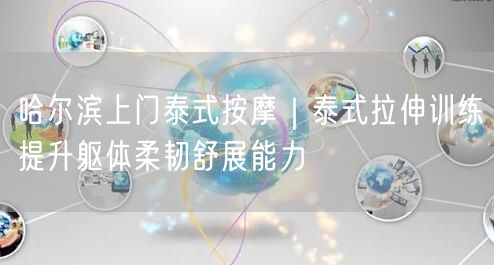 哈尔滨上门泰式按摩｜泰式拉伸训练提升躯体柔韧舒展能力