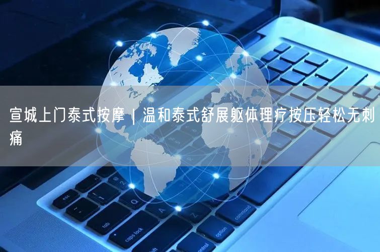 宣城上门泰式按摩｜温和泰式舒展躯体理疗按压轻松无刺痛