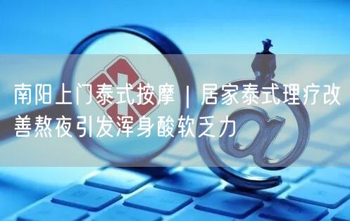 南阳上门泰式按摩，居家理疗解熬夜浑身酸软