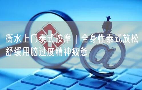 衡水上门泰式按摩｜全身性泰式放松舒缓用脑过度精神疲惫