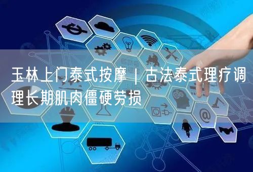 玉林上门泰式按摩：古法调理肌肉僵硬，缓解长期劳损