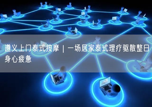 遵义上门泰式按摩，居家理疗轻松缓解身心疲惫