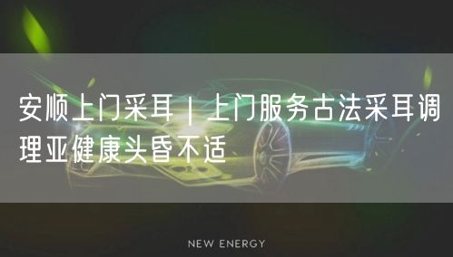 安顺上门采耳｜上门服务古法采耳调理亚健康头昏不适
