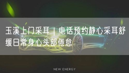 玉溪上门采耳｜电话预约静心采耳舒缓日常身心头部倦怠