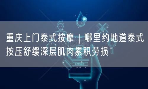 重庆上门泰式按摩｜哪里约地道泰式按压舒缓深层肌肉累积劳损