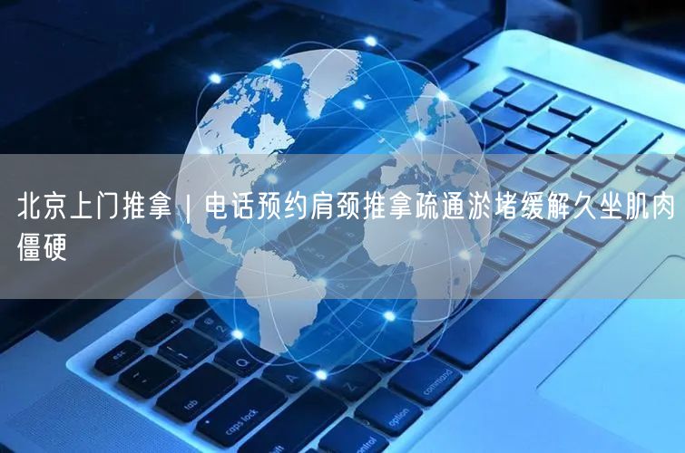 北京上门推拿｜电话预约肩颈推拿疏通淤堵缓解久坐肌肉僵硬