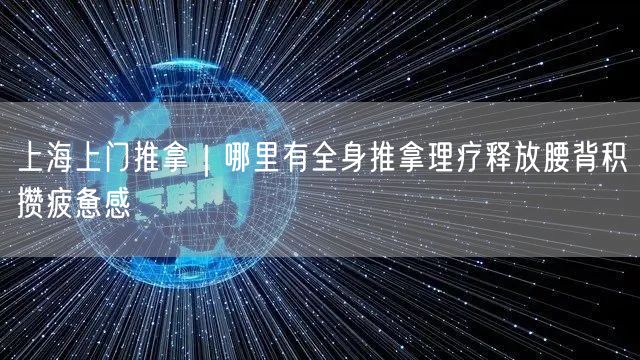 上海上门推拿｜哪里有全身推拿理疗释放腰背积攒疲惫感