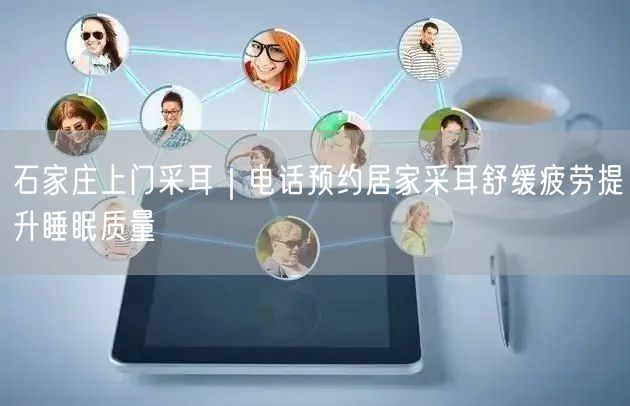 石家庄上门采耳｜电话预约居家采耳舒缓疲劳提升睡眠质量