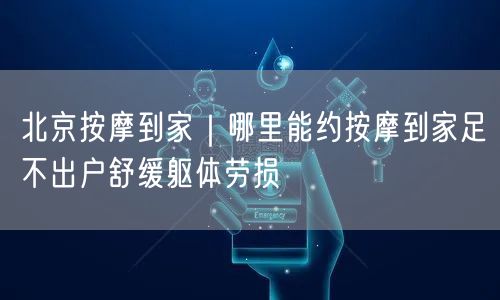 北京按摩到家｜哪里能约按摩到家足不出户舒缓躯体劳损