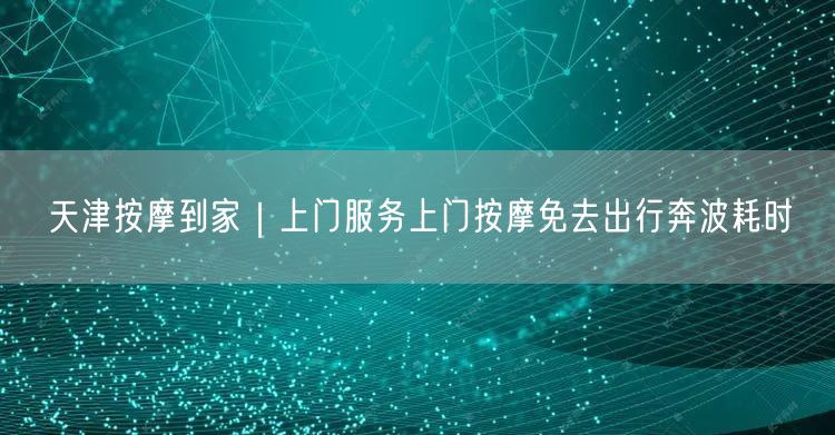 天津按摩到家｜上门服务上门按摩免去出行奔波耗时