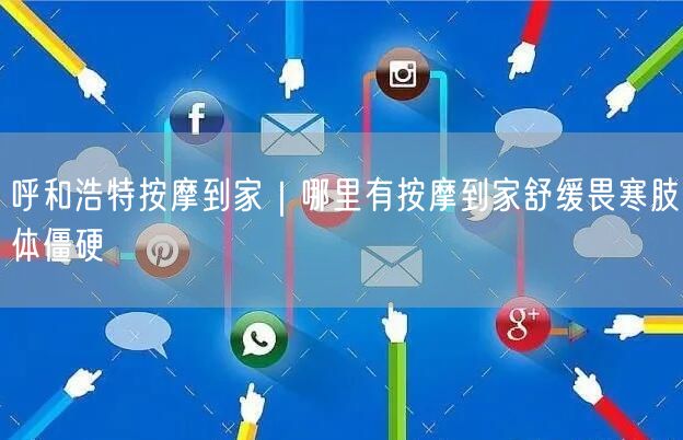 呼和浩特按摩到家｜哪里有按摩到家舒缓畏寒肢体僵硬