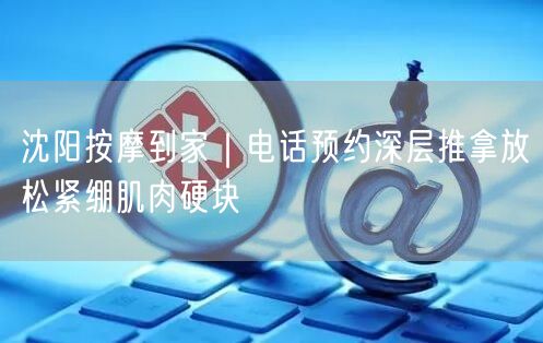 沈阳按摩到家｜电话预约深层推拿放松紧绷肌肉硬块
