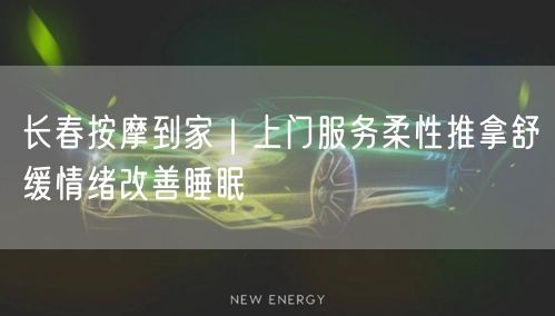长春按摩到家｜上门服务柔性推拿舒缓情绪改善睡眠