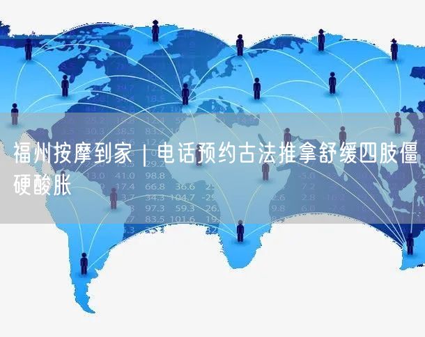 福州按摩到家｜电话预约古法推拿舒缓四肢僵硬酸胀