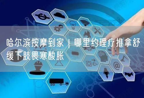 哈尔滨按摩到家｜哪里约理疗推拿舒缓下肢畏寒酸胀