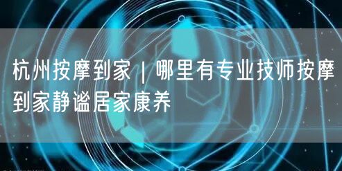杭州按摩到家｜哪里有专业技师按摩到家静谧居家康养