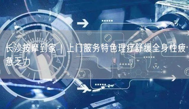 长沙按摩到家｜上门服务特色理疗舒缓全身性疲惫乏力