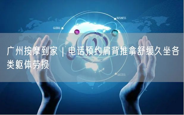广州按摩到家｜电话预约肩背推拿舒缓久坐各类躯体劳损