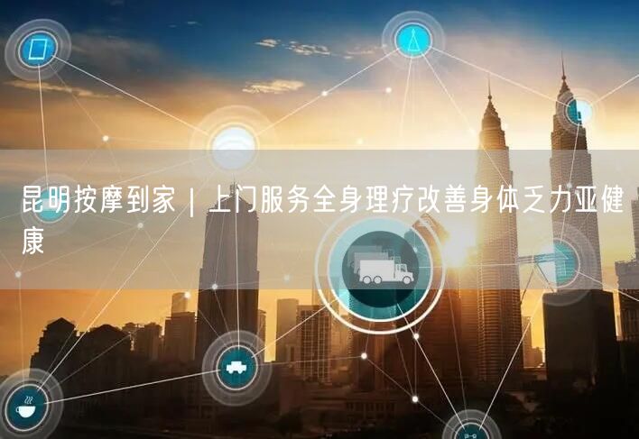 昆明按摩到家｜上门服务全身理疗改善身体乏力亚健康