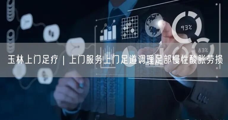 玉林上门足疗｜上门服务上门足道调理足部慢性酸胀劳损
