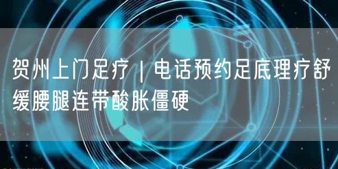 贺州上门足疗｜电话预约足底理疗舒缓腰腿连带酸胀僵硬