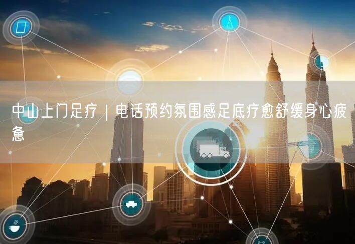 中山上门足疗｜电话预约氛围感足底疗愈舒缓身心疲惫