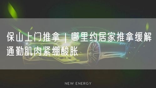 保山上门推拿｜哪里约居家推拿缓解通勤肌肉紧绷酸胀