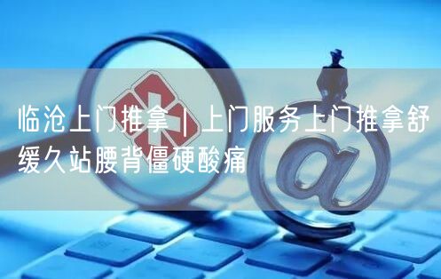 临沧上门推拿｜上门服务上门推拿舒缓久站腰背僵硬酸痛